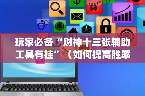玩家必备“财神十三张辅助工具有挂”（如何提高胜率)