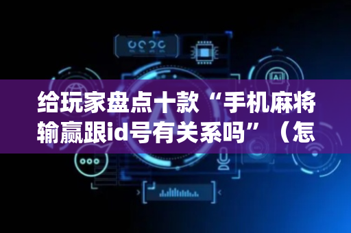 给玩家盘点十款“手机麻将输赢跟id号有关系吗”（怎么能让牌好一点)