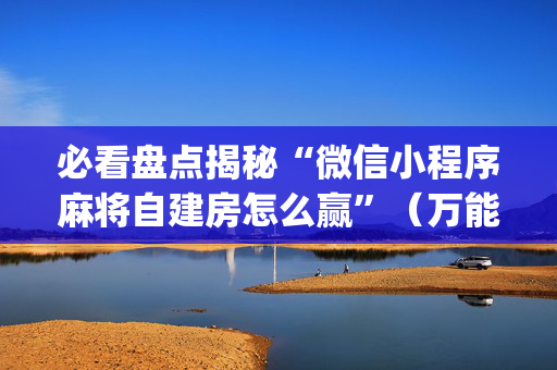 必看盘点揭秘“微信小程序麻将自建房怎么赢”（万能开挂器)