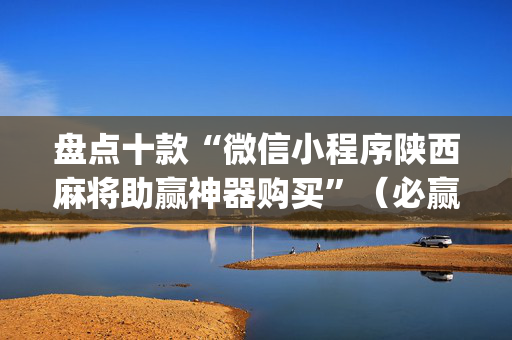盘点十款“微信小程序陕西麻将助赢神器购买”（必赢神器)