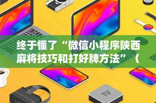 终于懂了“微信小程序陕西麻将技巧和打好牌方法”（透明挂辅助器)