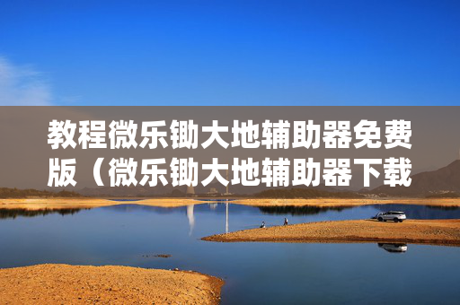 教程微乐锄大地辅助器免费版（微乐锄大地辅助器下载）