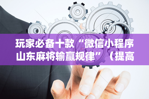 玩家必备十款“微信小程序山东麻将输赢规律”（提高胜率软件)
