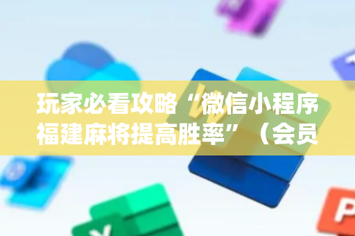 玩家必看攻略“微信小程序福建麻将提高胜率”（会员会提高胜率吗)