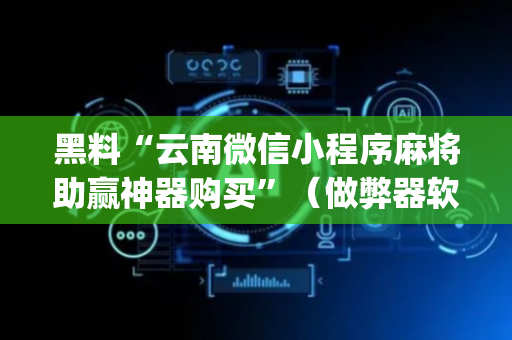 黑料“云南微信小程序麻将助赢神器购买”（做弊器软件下载)