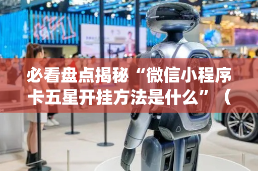 必看盘点揭秘“微信小程序卡五星开挂方法是什么”（透明挂辅助器)