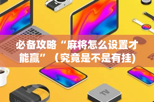 必备攻略“麻将怎么设置才能赢”（究竟是不是有挂)