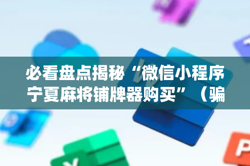必看盘点揭秘“微信小程序宁夏麻将铺牌器购买”（骗局大揭秘)