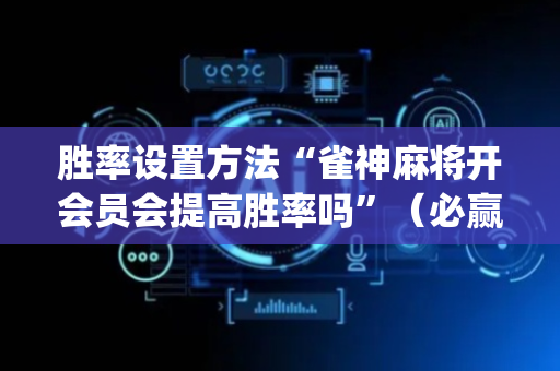 胜率设置方法“雀神麻将开会员会提高胜率吗”（必赢神器辅助器)