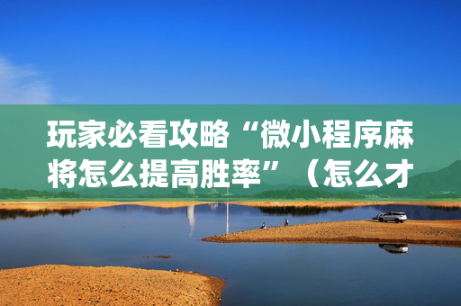 玩家必看攻略“微小程序麻将怎么提高胜率”（怎么才会赢)