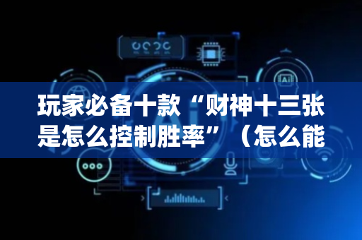 玩家必备十款“财神十三张是怎么控制胜率”（怎么能调好牌)