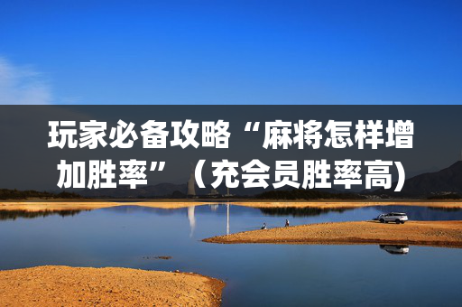 玩家必备攻略“麻将怎样增加胜率”（充会员胜率高)