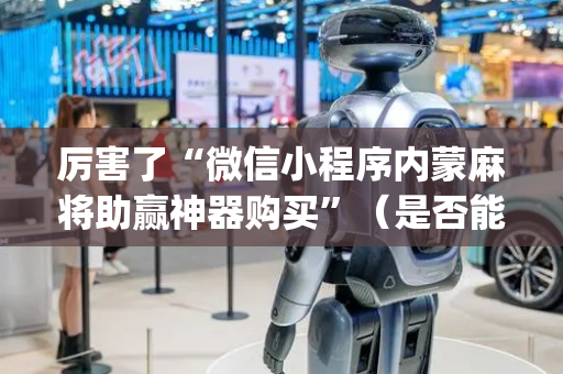 厉害了“微信小程序内蒙麻将助赢神器购买”（是否能开挂)