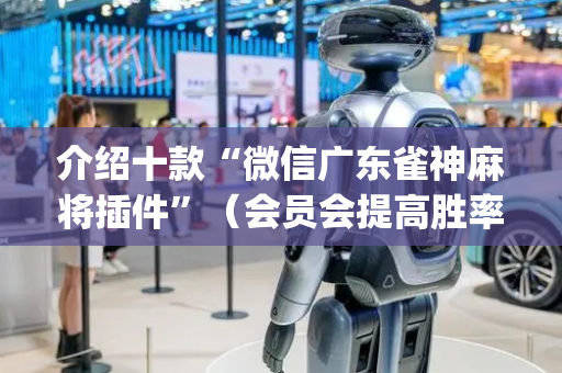 介绍十款“微信广东雀神麻将插件”（会员会提高胜率吗)