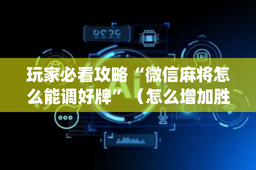 玩家必看攻略“微信麻将怎么能调好牌”（怎么增加胜率)