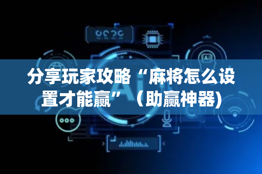 分享玩家攻略“麻将怎么设置才能赢”（助赢神器)