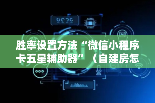 胜率设置方法“微信小程序卡五星辅助器”（自建房怎么拿好牌)