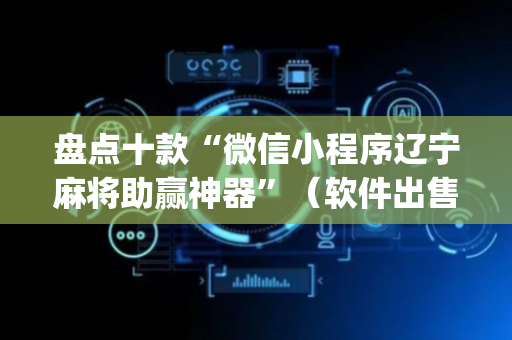盘点十款“微信小程序辽宁麻将助赢神器”（软件出售)