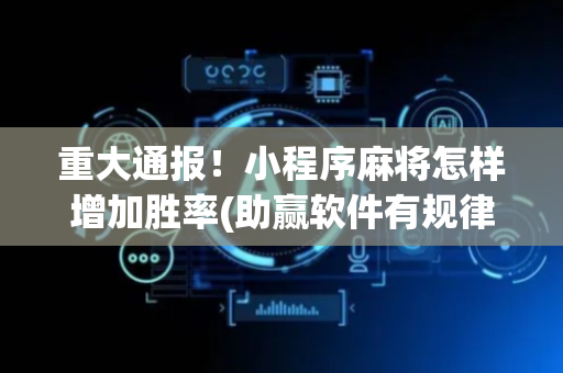重大通报！小程序麻将怎样增加胜率(助赢软件有规律吗)