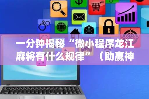 一分钟揭秘“微小程序龙江麻将有什么规律”（助赢神器购买)