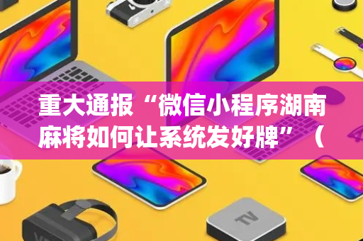 重大通报“微信小程序湖南麻将如何让系统发好牌”（透明器教程)