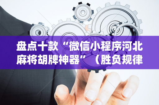 盘点十款“微信小程序河北麻将胡牌神器”（胜负规律拿好牌)