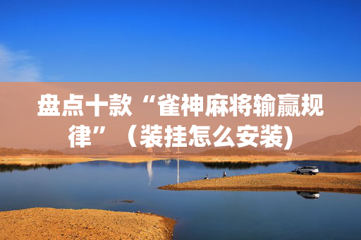 盘点十款“雀神麻将输赢规律”（装挂怎么安装)