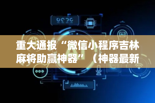 重大通报“微信小程序吉林麻将助赢神器”（神器最新免费)