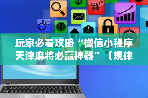 玩家必看攻略“微信小程序天津麻将必赢神器”（规律确实有挂)