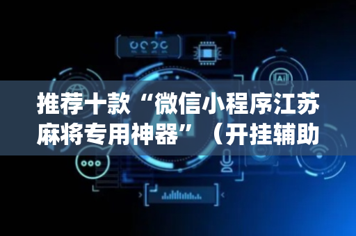 推荐十款“微信小程序江苏麻将专用神器”（开挂辅助器插件)
