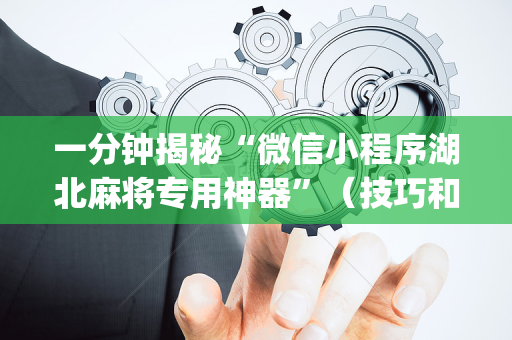 一分钟揭秘“微信小程序湖北麻将专用神器”（技巧和打好牌方法)
