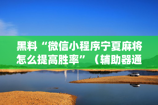 黑料“微信小程序宁夏麻将怎么提高胜率”（辅助器通用版)