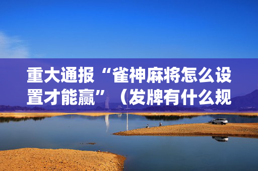 重大通报“雀神麻将怎么设置才能赢”（发牌有什么规律吗)