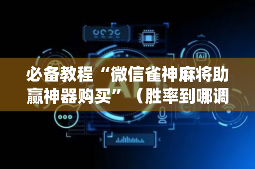 必备教程“微信雀神麻将助赢神器购买”（胜率到哪调)