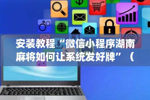 安装教程“微信小程序湖南麻将如何让系统发好牌”（插件可信吗)