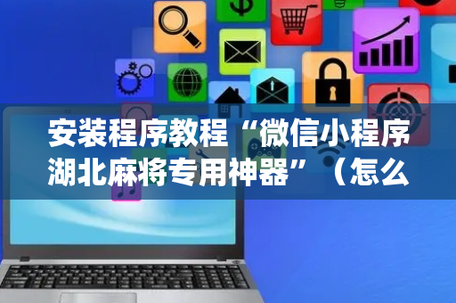 安装程序教程“微信小程序湖北麻将专用神器”（怎么能让牌好一点)