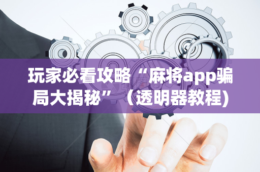 玩家必看攻略“麻将app骗局大揭秘”（透明器教程)
