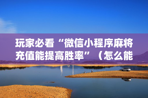 玩家必看“微信小程序麻将充值能提高胜率”（怎么能让牌好一点)