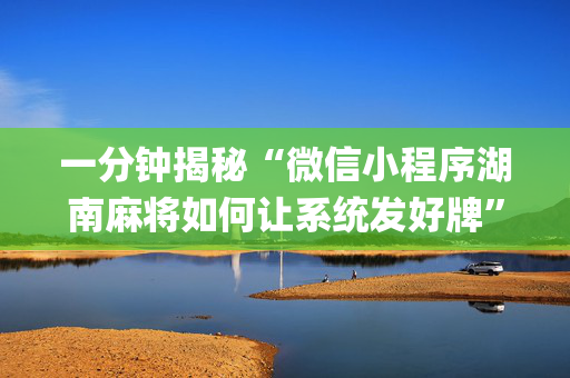 一分钟揭秘“微信小程序湖南麻将如何让系统发好牌”（如何让系统发好牌)