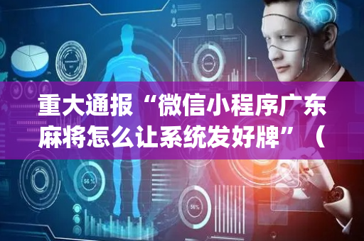 重大通报“微信小程序广东麻将怎么让系统发好牌”（好友房怎么才能赢)