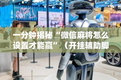 一分钟揭秘“微信麻将怎么设置才能赢”（开挂辅助脚本)