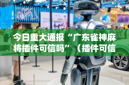 今日重大通报“广东雀神麻将插件可信吗”（插件可信吗)