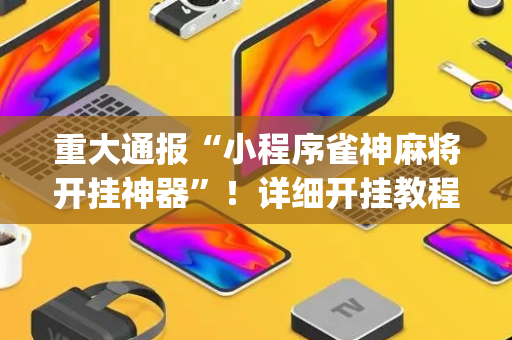 重大通报“小程序雀神麻将开挂神器”！详细开挂教程（确实真的有挂)-抖音