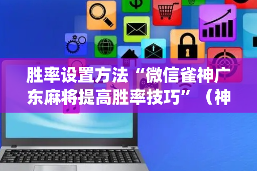 胜率设置方法“微信雀神广东麻将提高胜率技巧”（神器最新免费)
