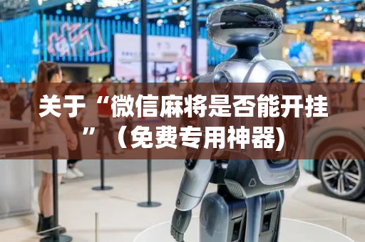 关于“微信麻将是否能开挂”（免费专用神器)
