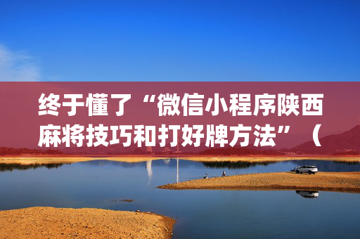 终于懂了“微信小程序陕西麻将技巧和打好牌方法”（必赢神器辅助器)