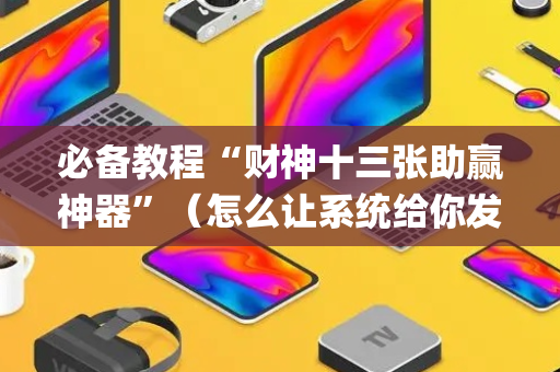 必备教程“财神十三张助赢神器”（怎么让系统给你发好牌)