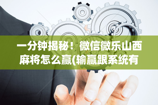 一分钟揭秘！微信微乐山西麻将怎么赢(输赢跟系统有关系吗)