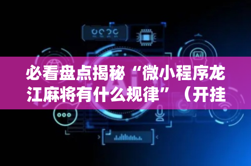 必看盘点揭秘“微小程序龙江麻将有什么规律”（开挂神器下载)