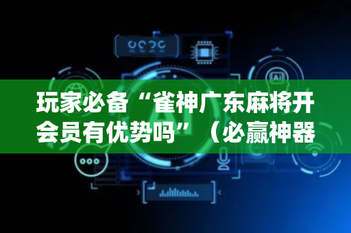 玩家必备“雀神广东麻将开会员有优势吗”（必赢神器)